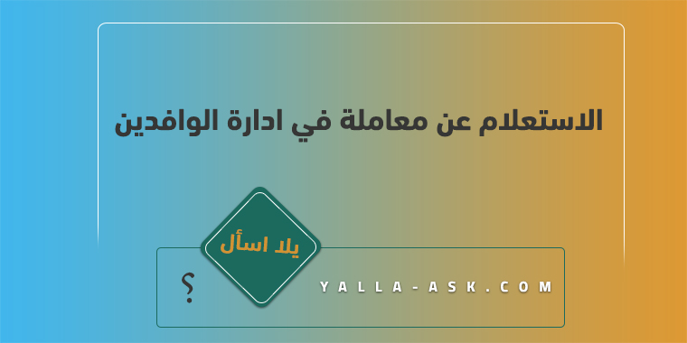 الاستعلام عن معاملة في ادارة الوافدين