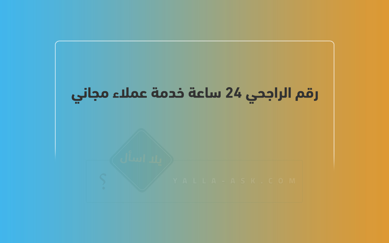 رقم الراجحي 24 ساعة خدمة عملاء مجاني