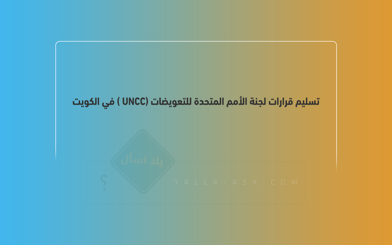 تسليم قرارات لجنة الأمم المتحدة للتعويضات (UNCC ) في الكويت