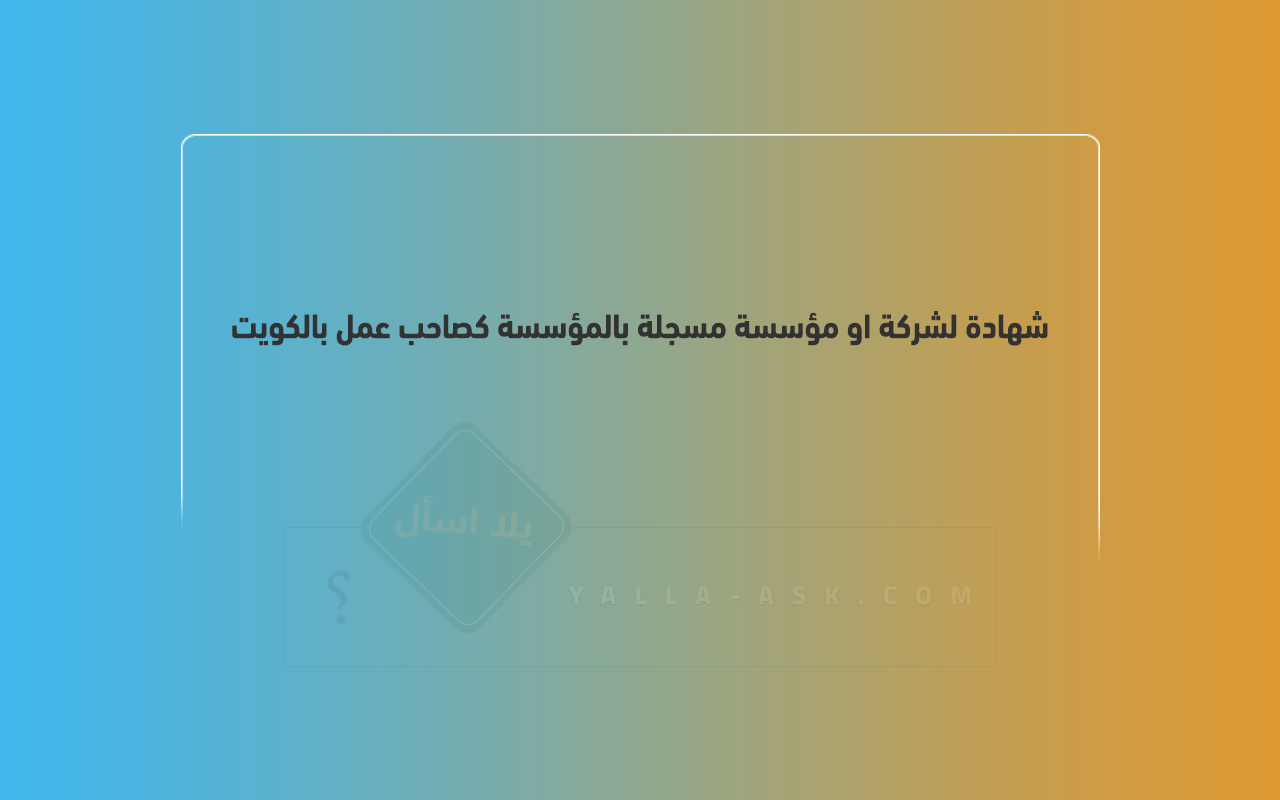 شهادة لشركة او مؤسسة مسجلة بالمؤسسة كصاحب عمل بالكويت