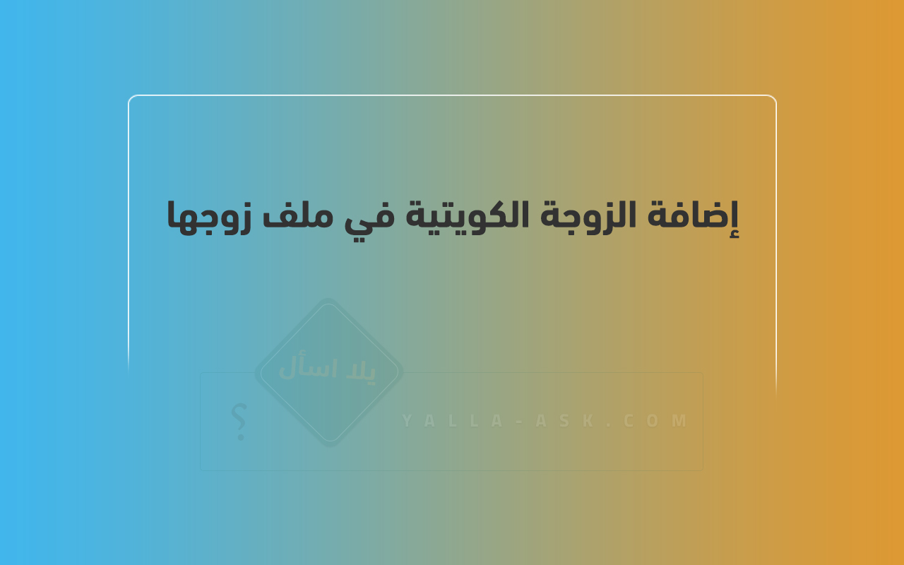 إضافة الزوجة الكويتية في ملف زوجها في الكويت