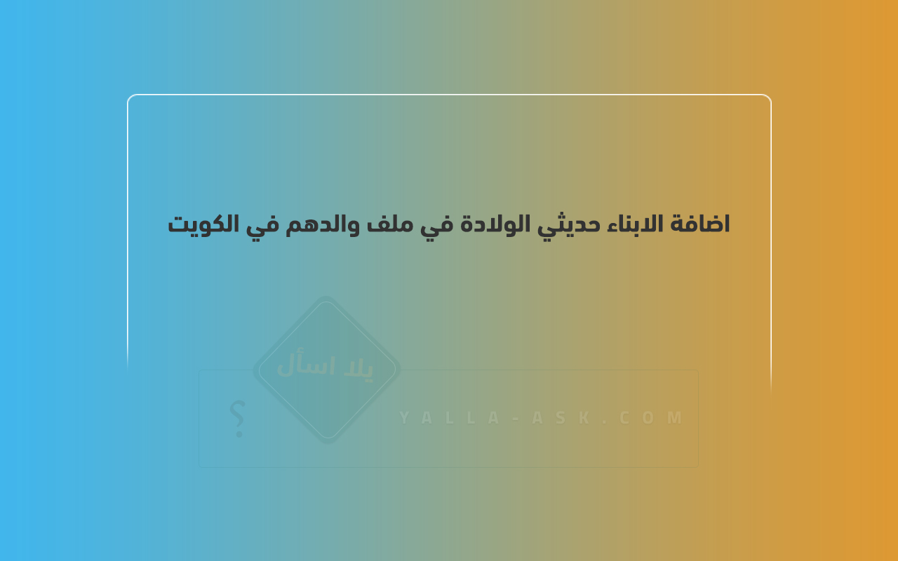 اضافة الابناء حديثي الولادة في ملف والدهم في الكويت