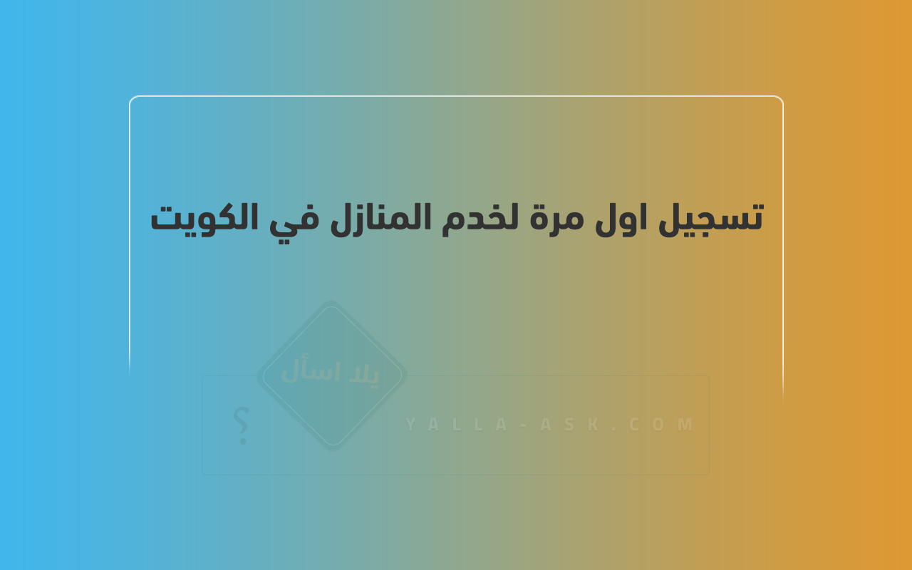 تسجيل اول مرة لخدم المنازل ومن في حكمهم في الكويت