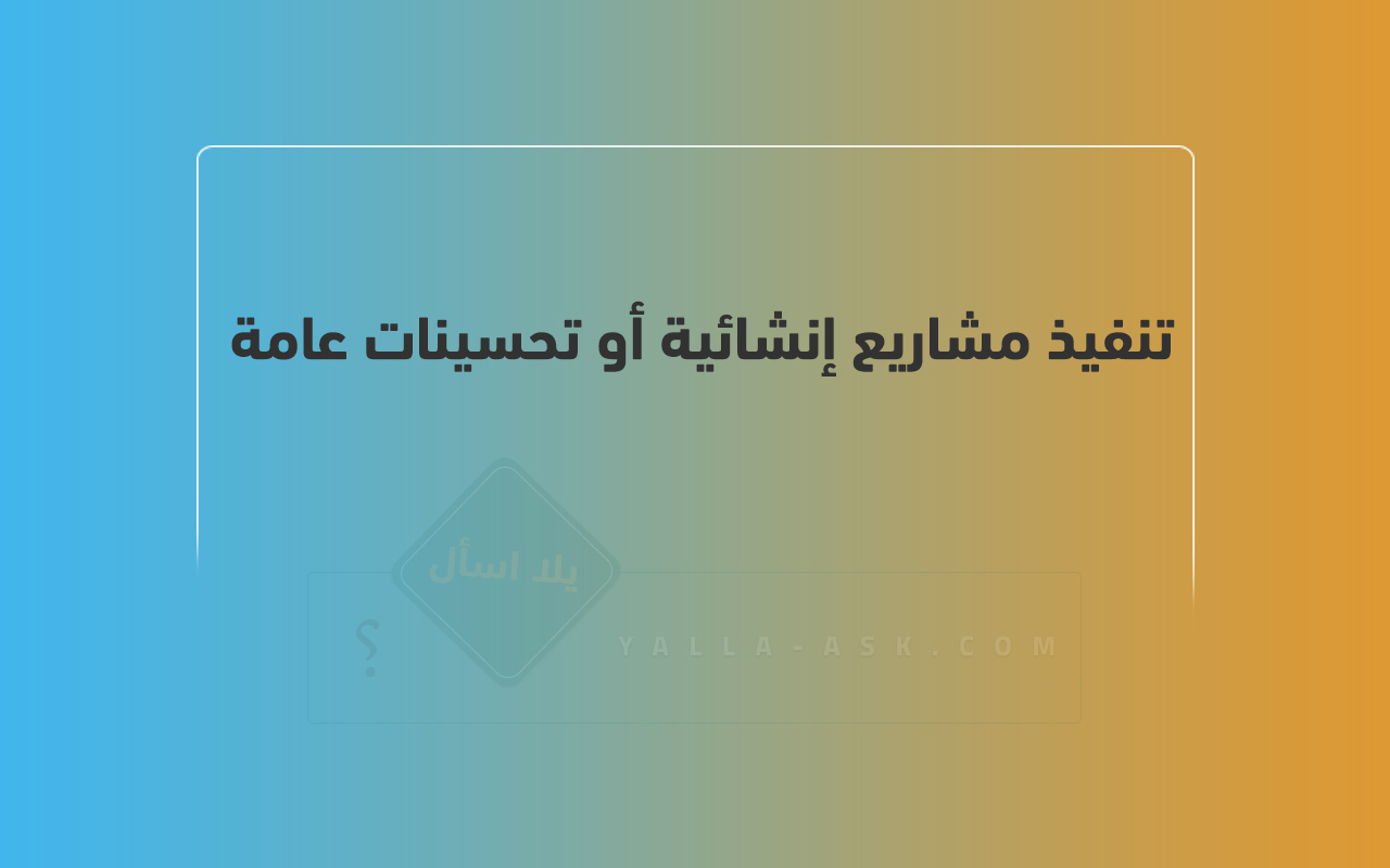 تنفيذ مشاريع إنشائية أو تحسينات عامة