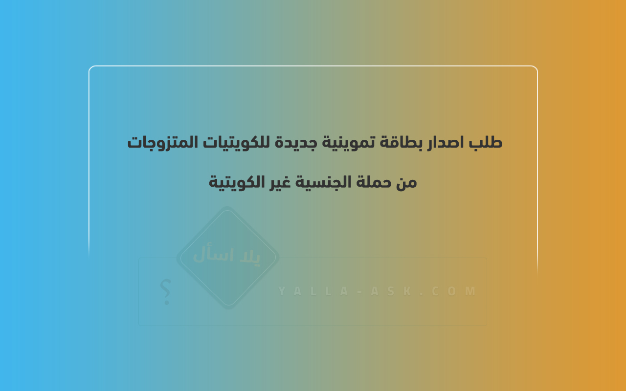 طلب اصدار بطاقة تموينية جديدة للكويتيات المتزوجات من حملة الجنسية غير الكويتية