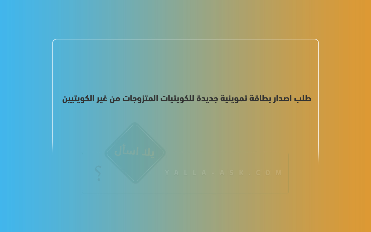 طلب اصدار بطاقة تموينية جديدة للكويتيات المتزوجات من غير الكويتيين
