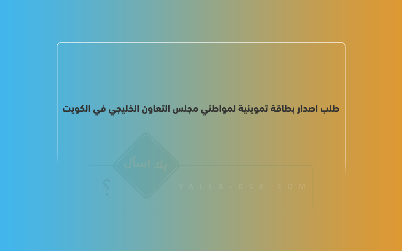 طلب اصدار بطاقة تموينية لمواطني مجلس التعاون الخليجي في الكويت