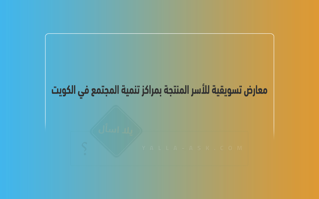 معارض تسويقية للأسر المنتجة بمراكز تنمية المجتمع في الكويت